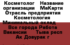 Косметолог › Название организации ­ МаКарти › Отрасль предприятия ­ Косметология › Минимальный оклад ­ 1 - Все города Работа » Вакансии   . Тыва респ.,Ак-Довурак г.
